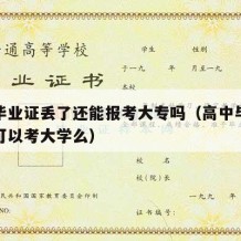 高中毕业证丢了还能报考大专吗（高中毕业证丢了可以考大学么）