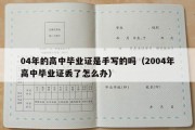 04年的高中毕业证是手写的吗（2004年高中毕业证丢了怎么办）