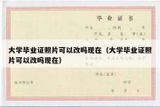 大学毕业证照片可以改吗现在（大学毕业证照片可以改吗现在）