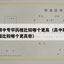 高中跟中专学历相比较哪个更高（高中跟中专学历相比较哪个更高些）