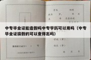 中专毕业证能造假吗中专学历可以用吗（中专毕业证搞假的可以查得出吗）