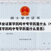 中专毕业证算学历吗中专学历是什么（中专毕业证算学历吗中专学历是什么意思）