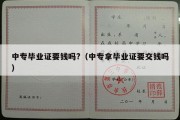 中专毕业证要钱吗?（中专拿毕业证要交钱吗）