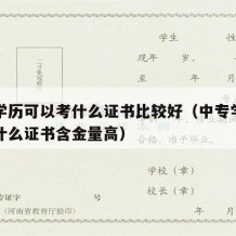 中专学历可以考什么证书比较好（中专学历可以考什么证书含金量高）