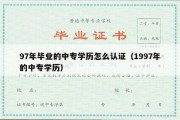 97年毕业的中专学历怎么认证（1997年的中专学历）