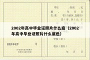 2002年高中毕业证照片什么底（2002年高中毕业证照片什么底色）