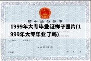 1999年大专毕业证样子图片(1999年大专毕业了吗)