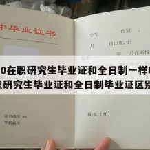 2020在职研究生毕业证和全日制一样吗（在职研究生毕业证和全日制毕业证区别）