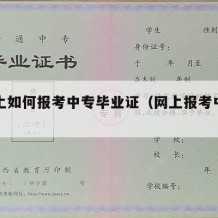 在网上如何报考中专毕业证（网上报考中专的步骤）