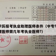 中专学历报考执业助理医师条件（中专学历执业助理医师需几年考执业医师?）