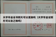 大学毕业证书照片可以更换吗（大学毕业证照片可以自己换吗）