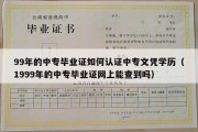 99年的中专毕业证如何认证中专文凭学历（1999年的中专毕业证网上能查到吗）