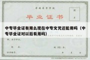 中专毕业证有用么现在中专文凭还能用吗（中专毕业证对以后有用吗）