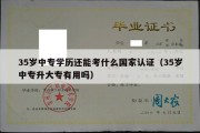 35岁中专学历还能考什么国家认证（35岁中专升大专有用吗）