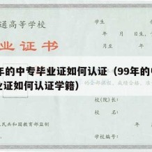 99年的中专毕业证如何认证（99年的中专毕业证如何认证学籍）