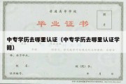 中专学历去哪里认证（中专学历去哪里认证学籍）