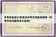 中专毕业证15天拿证中专文凭能拿到吗（中专毕业证最快多久能拿）