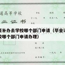 毕业证补办去学校哪个部门申请（毕业证补办去学校哪个部门申请办理）