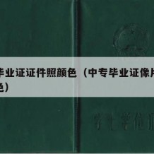 中专毕业证证件照颜色（中专毕业证像片是什么颜色）