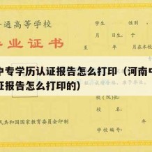 河南中专学历认证报告怎么打印（河南中专学历认证报告怎么打印的）