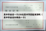 高中毕业证一个150元高中学历能拿到吗（高中毕业证80块办一个）