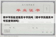 初中学历能谎报高中学历吗（初中学历报高中学历查得到吗）