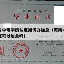 河南省中专学历认证如何办加急（河南中职学历认证可以加急吗）