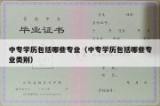 中专学历包括哪些专业（中专学历包括哪些专业类别）