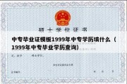 中专毕业证模板1999年中专学历填什么（1999年中专毕业学历查询）