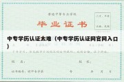 中专学历认证太难（中专学历认证网官网入口）