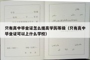 只有高中毕业证怎么提高学历等级（只有高中毕业证可以上什么学校）