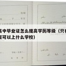 只有高中毕业证怎么提高学历等级（只有高中毕业证可以上什么学校）