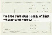 广东省高中毕业证相片是什么颜色（广东省高中毕业证的证书编号是什么）