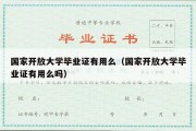 国家开放大学毕业证有用么（国家开放大学毕业证有用么吗）