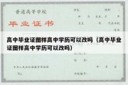 高中毕业证图样高中学历可以改吗（高中毕业证图样高中学历可以改吗）