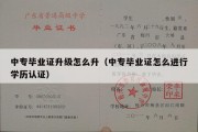 中专毕业证升级怎么升（中专毕业证怎么进行学历认证）