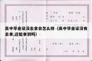 高中毕业证没去拿会怎么样（高中毕业证没有去拿,还能拿到吗）