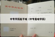 中专学历能干啥（中专是啥学历）