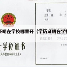 学历证明在学校哪里开（学历证明在学校哪里开的）