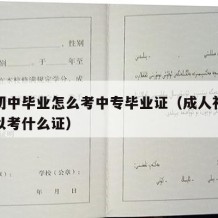 成人初中毕业怎么考中专毕业证（成人初中毕业可以考什么证）