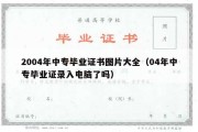 2004年中专毕业证书图片大全（04年中专毕业证录入电脑了吗）