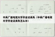 中央广播电视大学毕业证丢失（中央广播电视大学毕业证丢失怎么补）