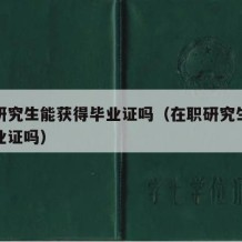 在职研究生能获得毕业证吗（在职研究生可以拿毕业证吗）