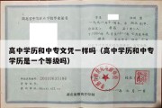 高中学历和中专文凭一样吗（高中学历和中专学历是一个等级吗）