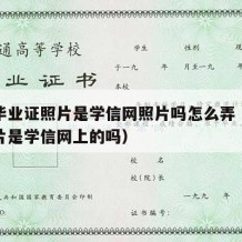 大学毕业证照片是学信网照片吗怎么弄（毕业证照片是学信网上的吗）