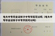 电大中专毕业证样子中专学历可以吗（电大中专毕业证样子中专学历可以吗）