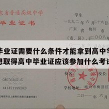 高中毕业证需要什么条件才能拿到高中学历证书（想取得高中毕业证应该参加什么考试）