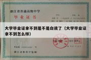 大学毕业证拿不到是不是白读了（大学毕业证拿不到怎么样）