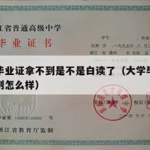 大学毕业证拿不到是不是白读了（大学毕业证拿不到怎么样）