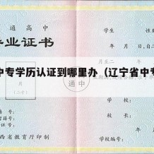 辽宁中专学历认证到哪里办（辽宁省中专学历认证）